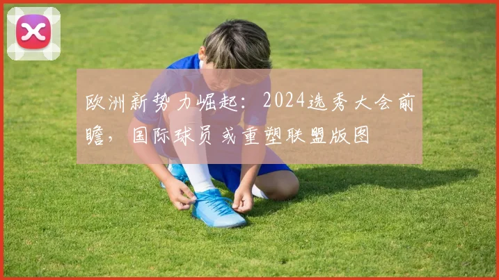 欧洲新势力崛起：2024选秀大会前瞻，国际球员或重塑联盟版图