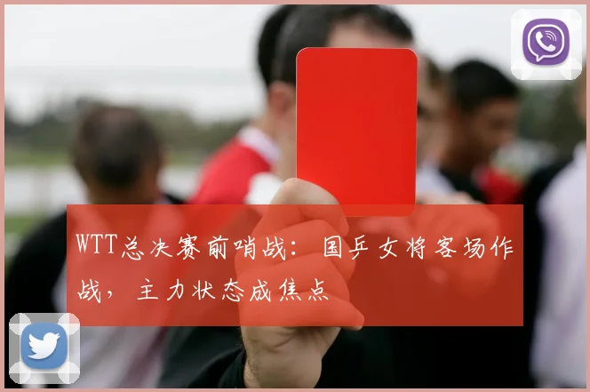 WTT总决赛前哨战：国乒女将客场作战，主力状态成焦点