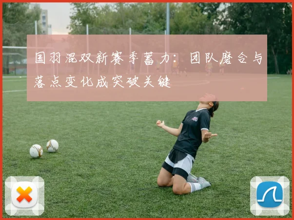 国羽混双新赛季蓄力：团队磨合与落点变化成突破关键