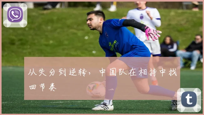 从失分到逆转，中国队在相持中找回节奏