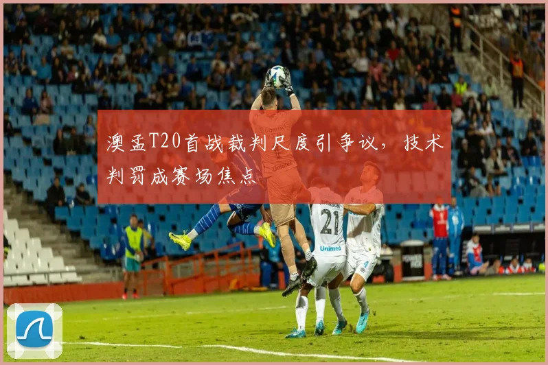 澳孟T20首战裁判尺度引争议，技术判罚成赛场焦点
