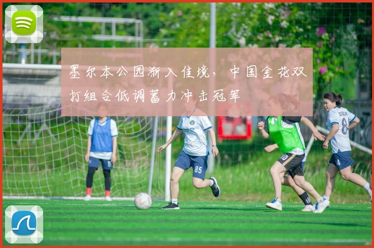 墨尔本公园渐入佳境，中国金花双打组合低调蓄力冲击冠军