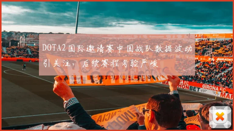 DOTA2国际邀请赛中国战队数据波动引关注，后续赛程考验严峻