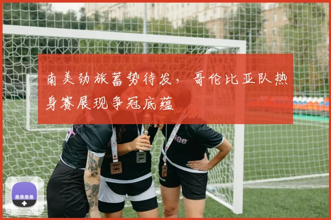 南美劲旅蓄势待发，哥伦比亚队热身赛展现争冠底蕴