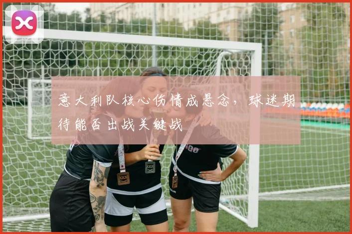 意大利队核心伤情成悬念，球迷期待能否出战关键战