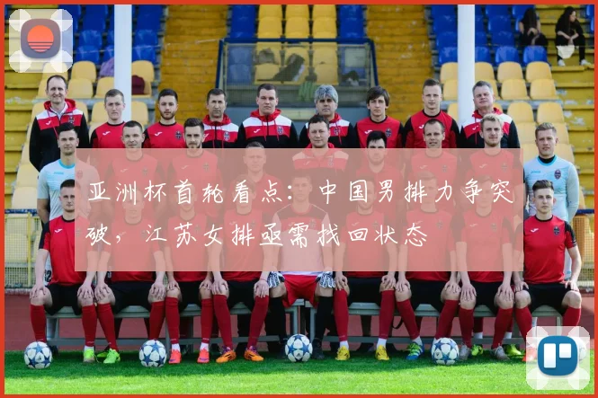 亚洲杯首轮看点：中国男排力争突破，江苏女排亟需找回状态
