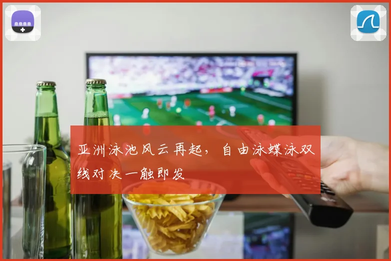 亚洲泳池风云再起，自由泳蝶泳双线对决一触即发