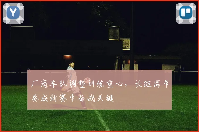 厂商车队调整训练重心，长距离节奏成新赛季备战关键