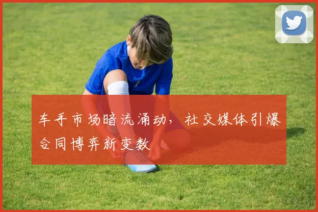 车手市场暗流涌动，社交媒体引爆合同博弈新变数