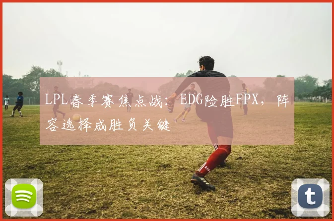 LPL春季赛焦点战：EDG险胜FPX，阵容选择成胜负关键