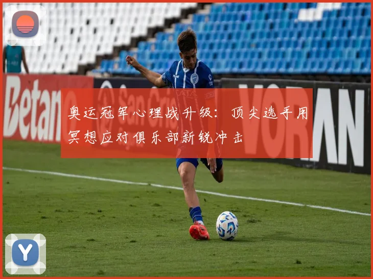 奥运冠军心理战升级：顶尖选手用冥想应对俱乐部新锐冲击