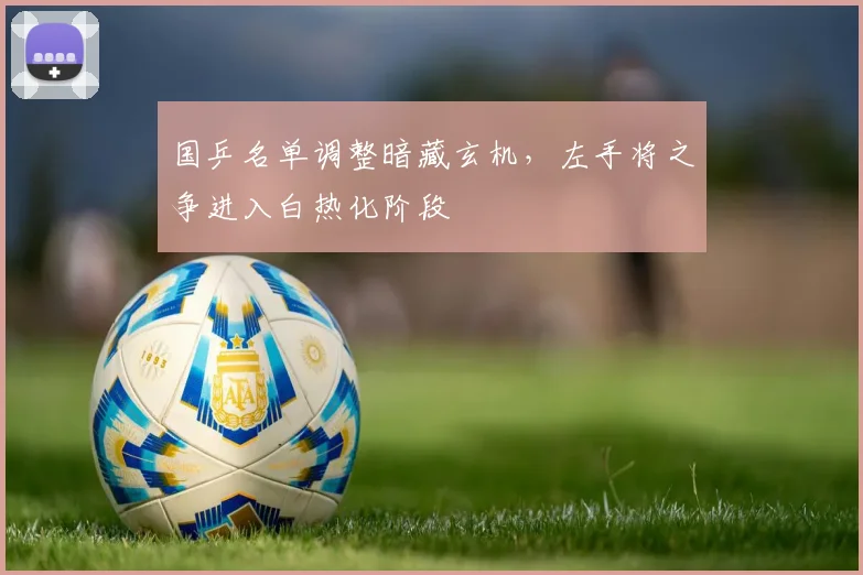 国乒名单调整暗藏玄机，左手将之争进入白热化阶段