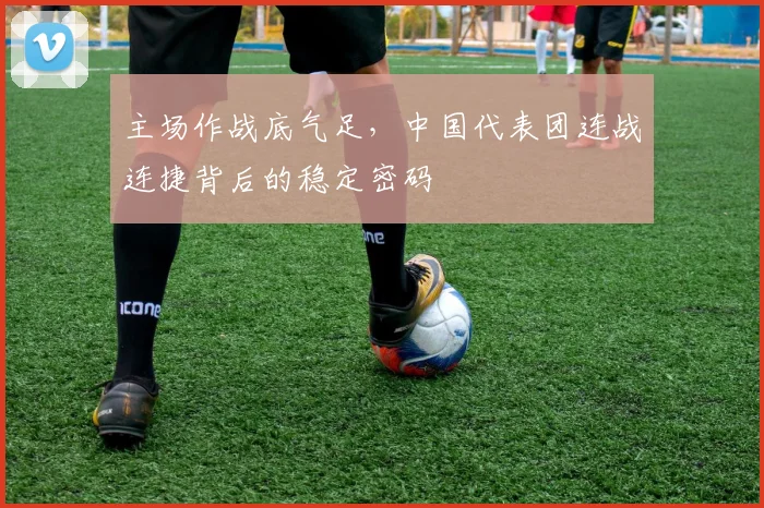 主场作战底气足，中国代表团连战连捷背后的稳定密码
