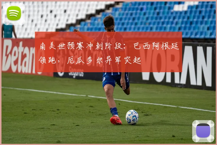 南美世预赛冲刺阶段：巴西阿根廷领跑，厄瓜多尔异军突起