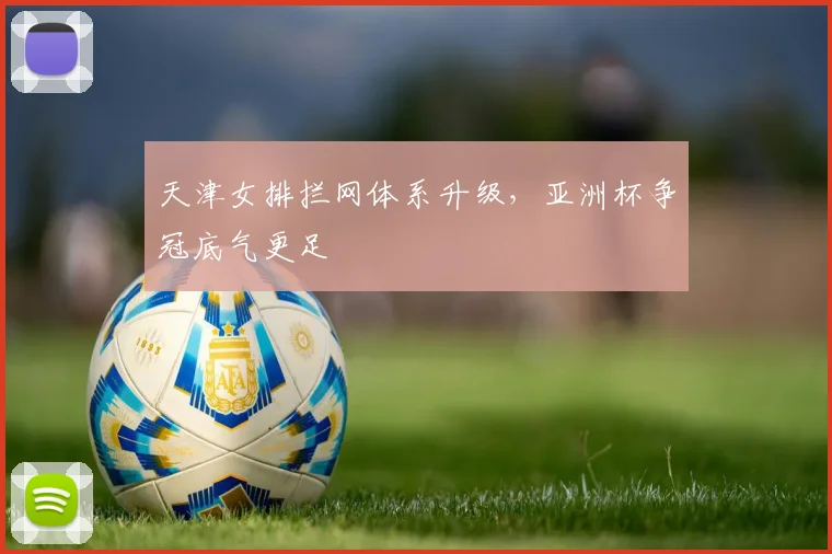 天津女排拦网体系升级，亚洲杯争冠底气更足