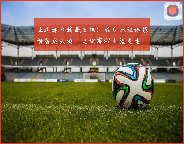 亚运泳池暗藏玄机：混合泳组体能储备成关键，后续赛程考验重重