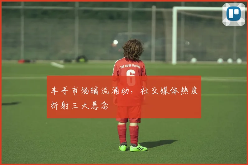 车手市场暗流涌动，社交媒体热度折射三大悬念