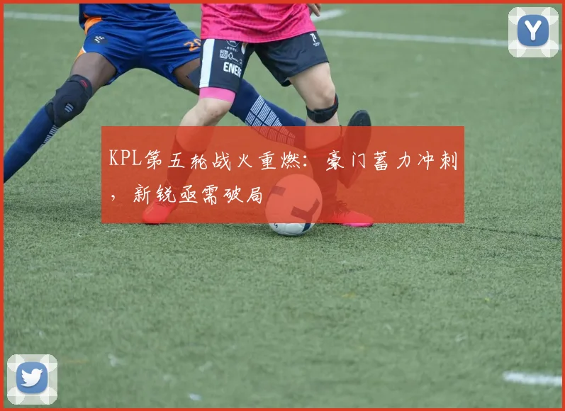 KPL第五轮战火重燃：豪门蓄力冲刺，新锐亟需破局