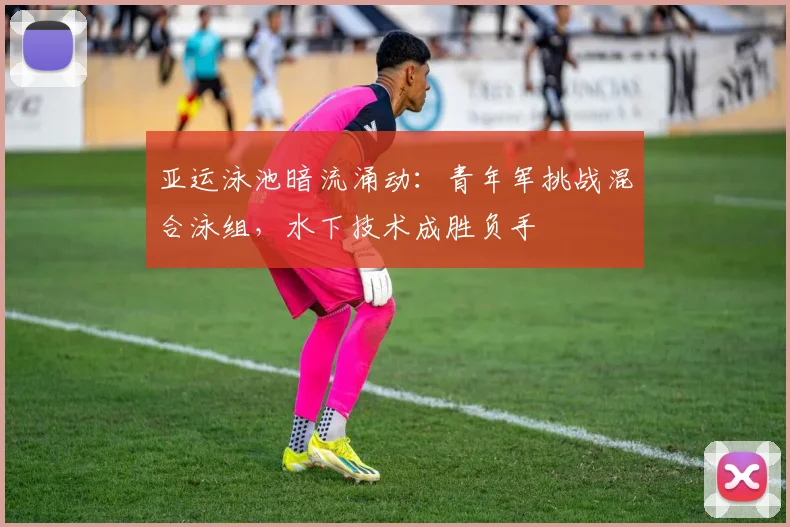亚运泳池暗流涌动：青年军挑战混合泳组，水下技术成胜负手