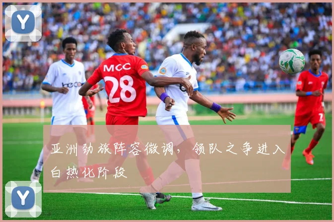 亚洲劲旅阵容微调，领队之争进入白热化阶段