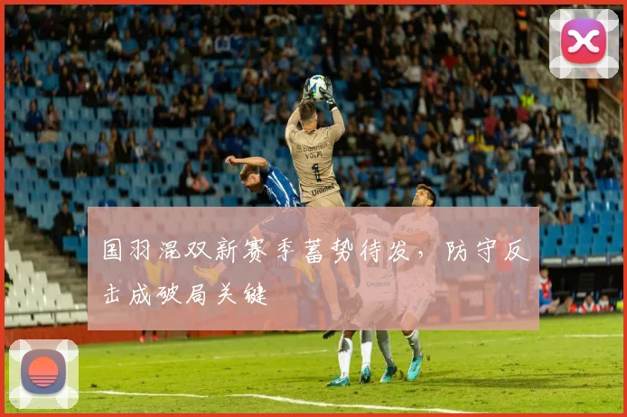 国羽混双新赛季蓄势待发，防守反击成破局关键