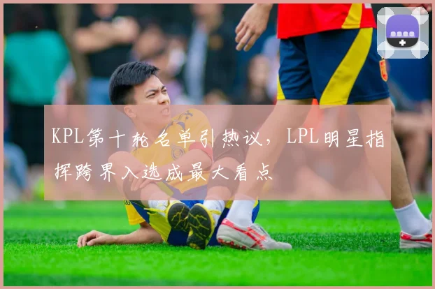 KPL第十轮名单引热议，LPL明星指挥跨界入选成最大看点
