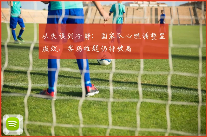 从失误到冷静：国家队心理调整显成效，客场难题仍待破局