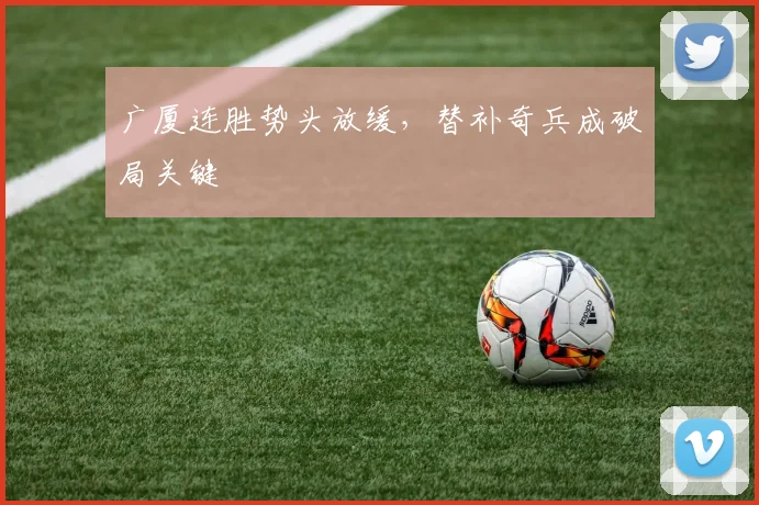 广厦连胜势头放缓，替补奇兵成破局关键