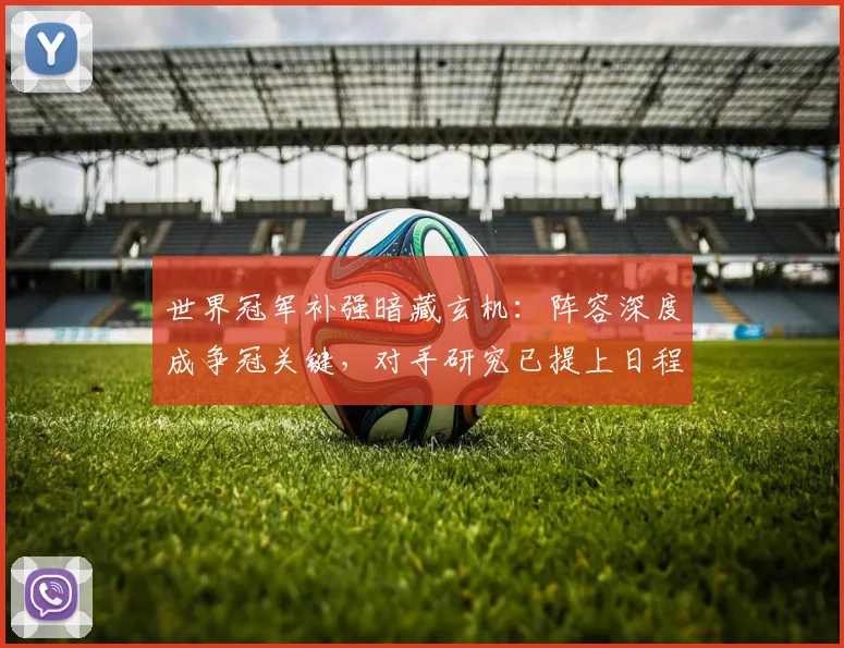 世界冠军补强暗藏玄机：阵容深度成争冠关键，对手研究已提上日程