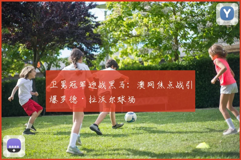 卫冕冠军迎战黑马：澳网焦点战引爆罗德·拉沃尔球场