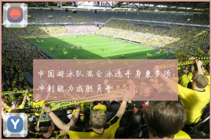 中国游泳队混合泳选手身兼多项，冲刺能力成胜负手