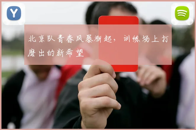 北京队青春风暴渐起，训练场上打磨出的新希望