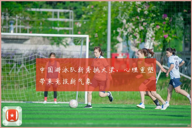中国游泳队新秀挑大梁，心理重塑带来竞技新气象