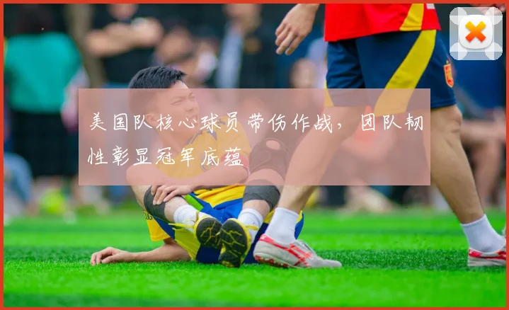 美国队核心球员带伤作战，团队韧性彰显冠军底蕴