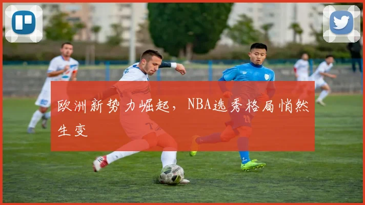欧洲新势力崛起，NBA选秀格局悄然生变