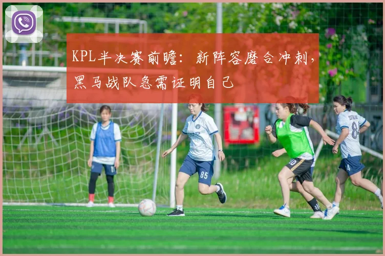 KPL半决赛前瞻：新阵容磨合冲刺，黑马战队急需证明自己