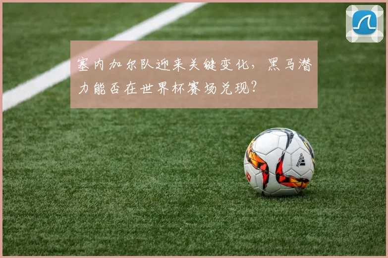 塞内加尔队迎来关键变化，黑马潜力能否在世界杯赛场兑现？