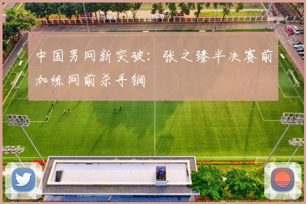 中国男网新突破：张之臻半决赛前加练网前杀手锏