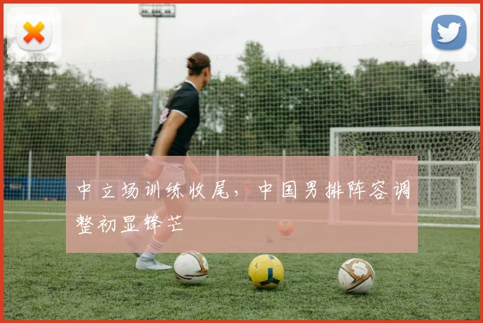 中立场训练收尾，中国男排阵容调整初显锋芒