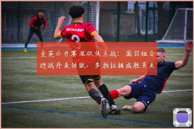 全英公开赛混双焦点战：国羽组合迎战丹麦劲敌，多拍拉锯成胜负关键
