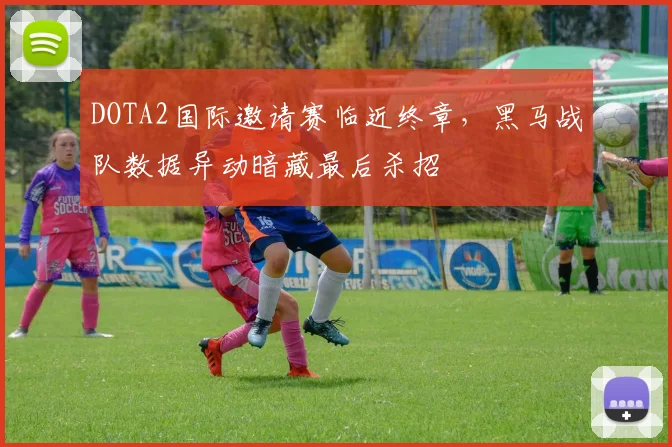 DOTA2国际邀请赛临近终章，黑马战队数据异动暗藏最后杀招