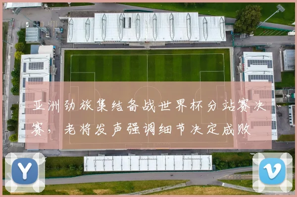 亚洲劲旅集结备战世界杯分站赛决赛，老将发声强调细节决定成败