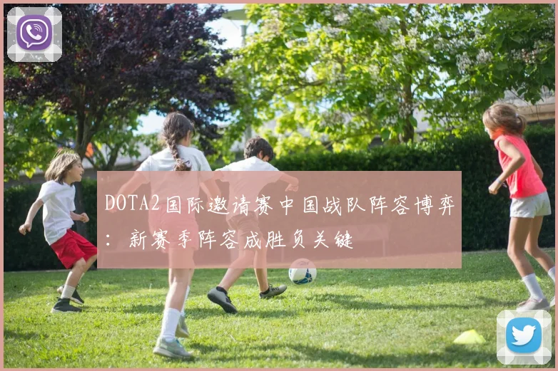 DOTA2国际邀请赛中国战队阵容博弈：新赛季阵容成胜负关键