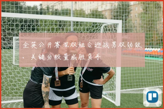 全英公开赛混双组合迎战男双劲敌，关键分较量成胜负手