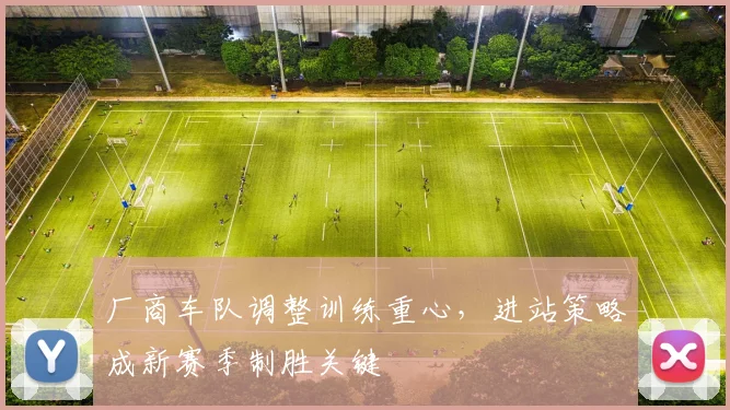 厂商车队调整训练重心，进站策略成新赛季制胜关键