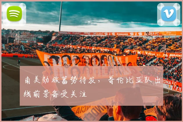 南美劲旅蓄势待发，哥伦比亚队出线前景备受关注